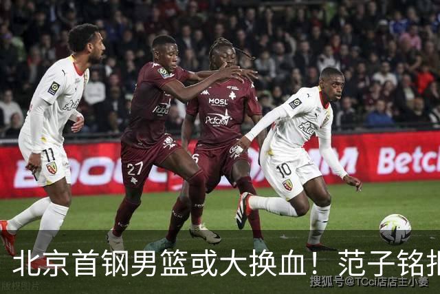 北京首钢男篮或大换血！范子铭拒绝离开，赵睿表态，三外援明朗