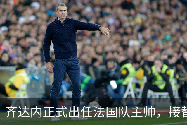 齐达内正式出任法国队主帅，接替德尚签约至2030年