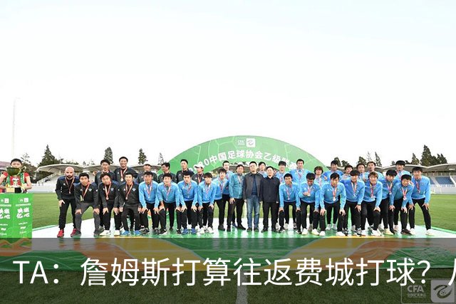 TA：詹姆斯打算往返费城打球？从纽约搭乘直升飞机通勤难度不小